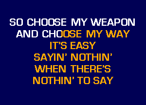 SO CHOOSE MY WEAPON
AND CHOOSE MY WAY
IT'S EASY
SAYIN' NOTHIN'
WHEN THERE'S
NOTHIN' TO SAY