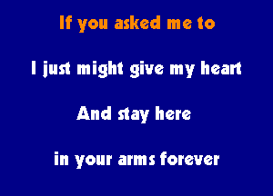 If you asked me to

I inst might give my heart

And stay here

in your arms forever