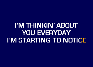 I'M THINKIN' ABOUT
YOU EVERYDAY
I'M STARTING TU NOTICE