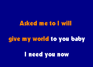 Asked me to I will

give my world to you baby

I need you now