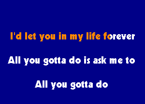 I'd let you in my life forever

All you gotta do is ask me to

All you gotta do