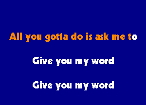 All you gotta do is ask me to

Give you my word

Give you my word