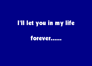 I'll let you in my life

forever ......