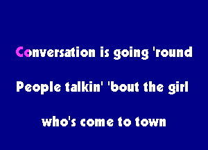 Conversmion is going 'round

People talkin' 'bout the girl

who's come to town