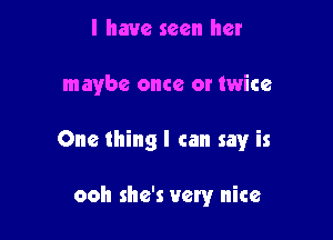 l have seen her

maybe once or twice

One thing I can say is

ooh she's very nice