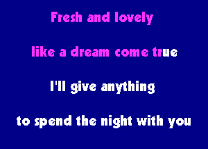 Fresh and lovely

like a dream come true

I'll give anything

to spend the night with you