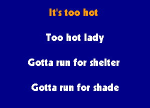 It's too hot

Too hot lady

Gotta run for shelter

Gotta run for shade