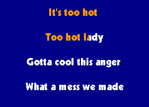 It's too hot

Too hot lady

Gotta cool this anger

What a mess we made