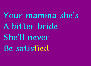 Your mamma she's
A bitter bride

She'll never
Be satisfied