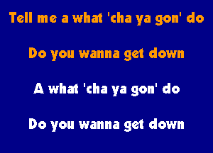 Tell me a what 'cha ya gon' do
Do you wanna get down

A what 'cha ya gon' do

Do you wanna get down