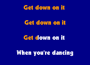 Get down on it

Get down on it

Get down on it

When you're dancing