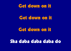 Get down on it

Get down on it

Get down on it

Sha daba daba daba do