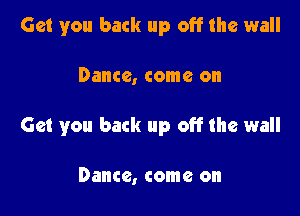 Get you back up off the wall

Dance, come on

Get you back up off the wall

Dance, come on