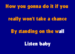 How you gonna do it if you

really won't take a chance
By standing on the wall

Listen baby