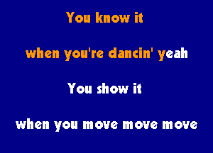 You know it

when you're dancin' yeah

You show it

when you move move move