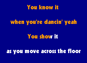 You know it
when you're dancin' yeah

You show it

as you move across the floor