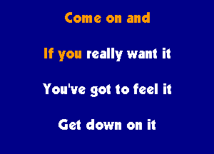 Come on and

If you really want it

You've got to feel it

Get down on it