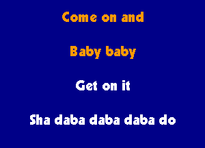 Come on and

Baby baby

Get on it

Sha daba daba daba do