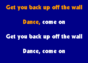 Get you back up off the wall

Dance, come on

Get you back up off the wall

Dance, come on