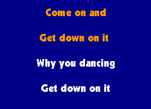 Come on and

Get down on it

Why you dancing

Get down on it