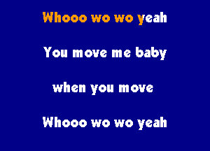 Whooo wo wo yeah

You move me baby

when you move

Whooo wo wo yeah