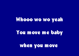 Whooo wo wo yeah

You move me babyr

when you move