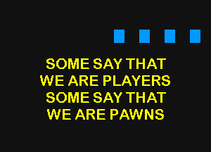 SOME SAY THAT

WE ARE PLAYERS
SOME SAY THAT
WE ARE PAWNS