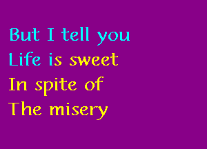 But I tell you
Life is sweet

In spite of
The misery