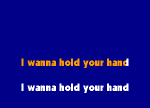 I wanna hold your hand

I wanna hold your hand