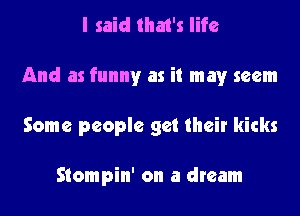I said that's life
And as funny as it may seem
Some people get their kicks

Stompin' on a dream