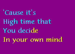 'Cause it's
High time that

You decide
In your own mind