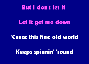 But I don't let it
Let it get me down

'Cause this fine old world

Keeps spinnin' 'round