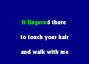 It lingered there

to touch your hair

and walk with me