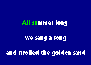 All summer long

we sang a song

and strolled the golden sand