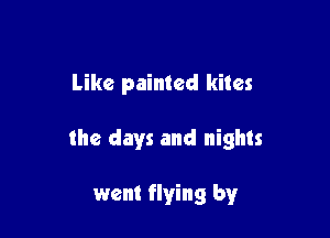 Like painted kites

the days and nights

went flying by