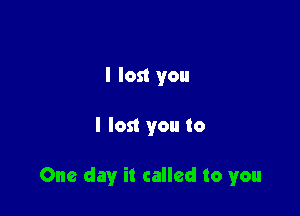 I lost you

I lost you to

One day it called to you