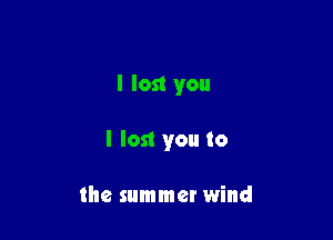 I lost you

I lost you to

the summer wind