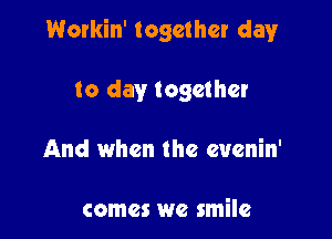 Workin' together day!r

to day together
And when the evenin'

comes we smile