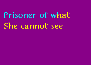 Prisoner of what
She cannot see