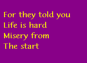 For they told you
Life is hard

Misery from
The start