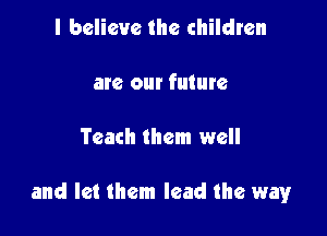I believe the children

are our future

Teach them well

and let them lead the way