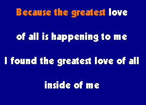 Because the greatest love

of all is happening to me

I found the greatest love of all

inside of me