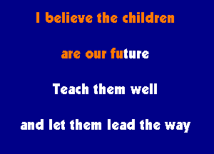 I believe the children

are our future

Teach them well

and let them lead the way