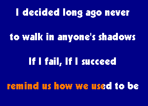I decided long ago never
to walk in anyone's shadows

If I fail, If I succeed

remind us how we used to be