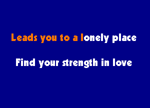 Leads you to a lonely place

Find your strength in love