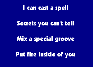 I can cast a spell
Secrets you can't tell

Mix a special groove

Put fire inside of you