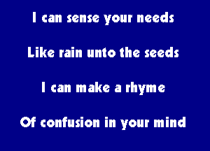 I can sense your needs
Like rain unto the seeds
I can make a rhyme

Of confusion in your mind