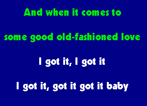 And when it comes to
some good old-fashioned love

I got it, I got it

I got it, got it got it baby