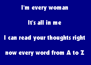 I'm every woman

It's all in me

I can read your thoughts right

now every word from A to Z