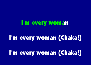 I'm every woman

I'm every woman (Chaka!)

I'm every woman (Chaka!)